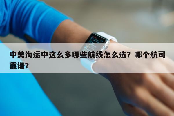 中美海运中这么多哪些航线怎么选？哪个航司靠谱？