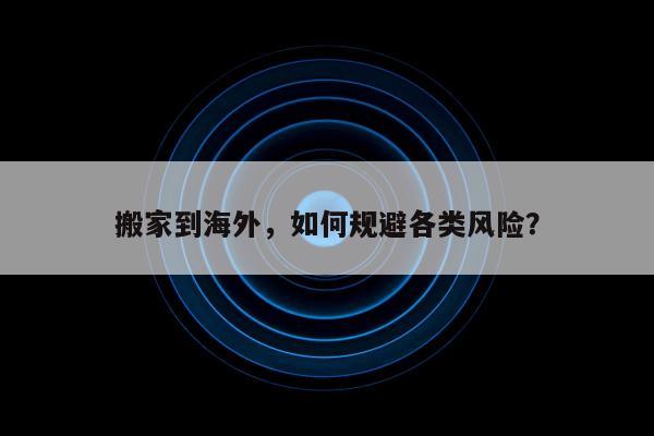 搬家到海外，如何规避各类风险？