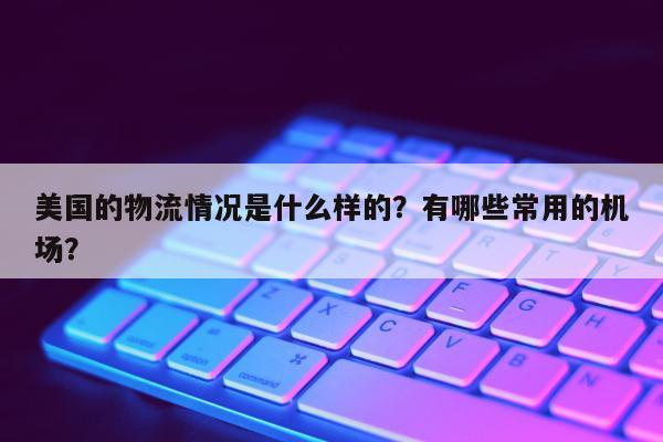 美国的物流情况是什么样的？有哪些常用的机场？