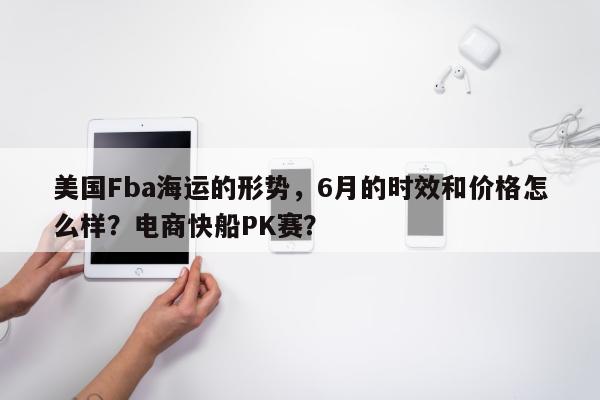 美国Fba海运的形势，6月的时效和价格怎么样？电商快船PK赛？