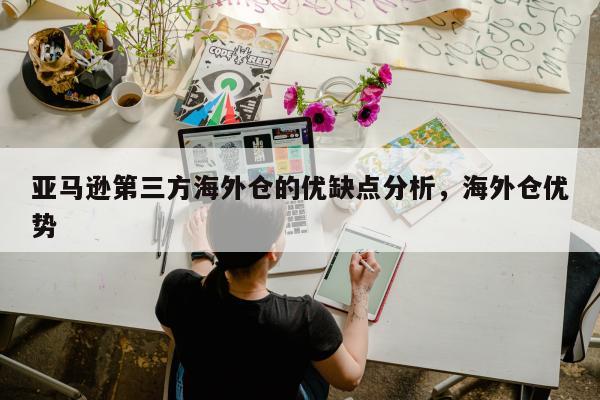 亚马逊第三方海外仓的优缺点分析，海外仓优势