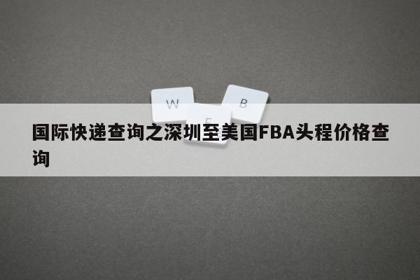 国际快递查询之深圳至美国FBA头程价格查询