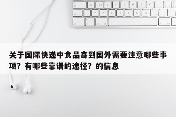 关于国际快递中食品寄到国外需要注意哪些事项？有哪些靠谱的途径？的信息