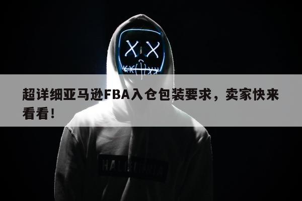 超详细亚马逊FBA入仓包装要求，卖家快来看看！