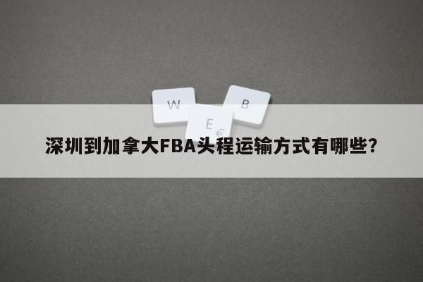 深圳到加拿大FBA头程运输方式有哪些？