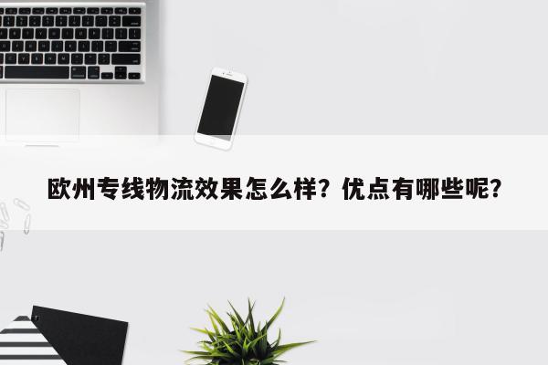 欧州专线物流效果怎么样？优点有哪些呢？