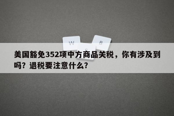 美国豁免352项中方商品关税，你有涉及到吗？退税要注意什么？