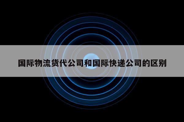 国际物流货代公司和国际快递公司的区别