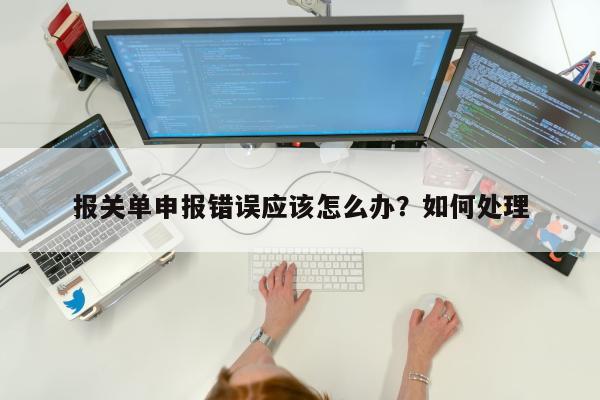 报关单申报错误应该怎么办？如何处理