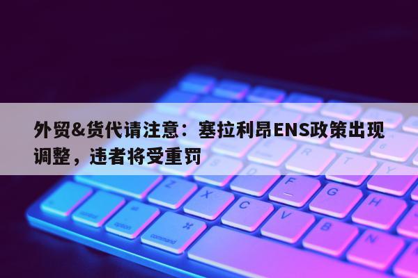 外贸&货代请注意：塞拉利昂ENS政策出现调整，违者将受重罚