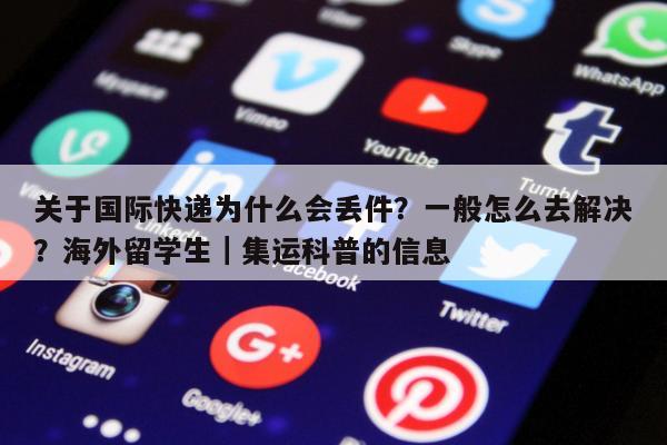 关于国际快递为什么会丢件？一般怎么去解决？海外留学生｜集运科普的信息