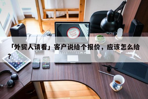 「外贸人请看」客户说给个报价，应该怎么给？