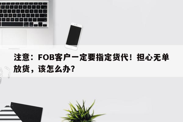 注意：FOB客户一定要指定货代！担心无单放货，该怎么办？