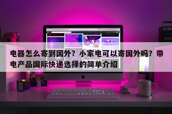 电器怎么寄到国外？小家电可以寄国外吗？带电产品国际快递选择的简单介绍