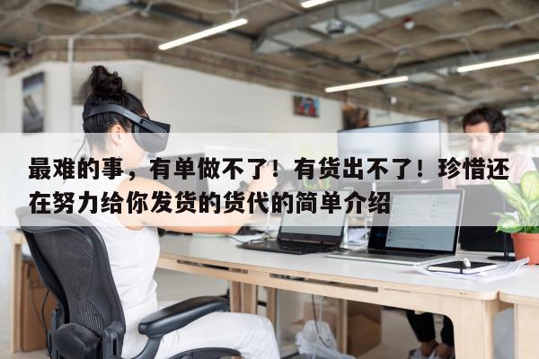 最难的事，有单做不了！有货出不了！珍惜还在努力给你发货的货代的简单介绍