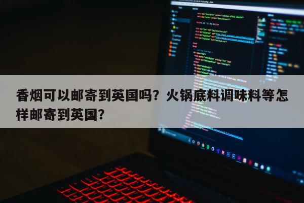 香烟可以邮寄到英国吗？火锅底料调味料等怎样邮寄到英国？