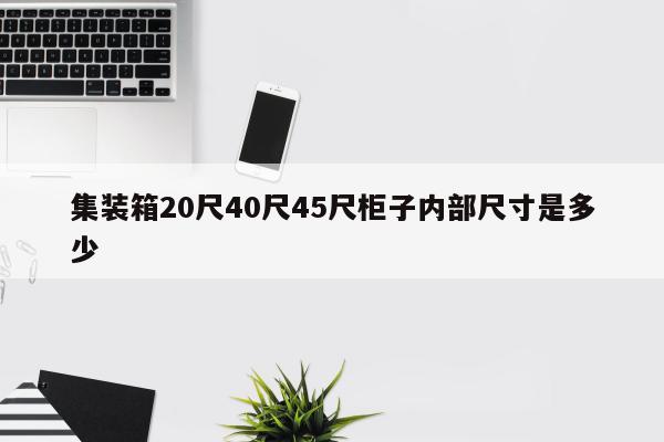 集装箱20尺40尺45尺柜子内部尺寸是多少