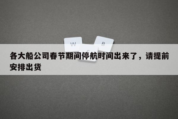 各大船公司春节期间停航时间出来了，请提前安排出货