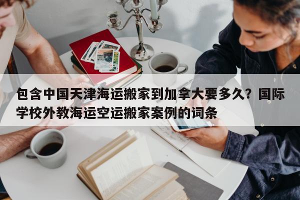 包含中国天津海运搬家到加拿大要多久？国际学校外教海运空运搬家案例的词条