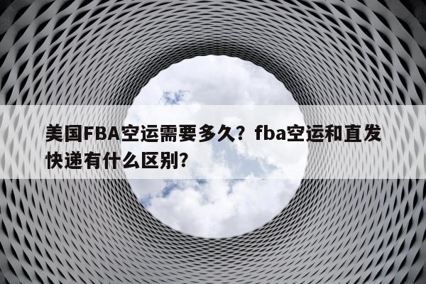 美国FBA空运需要多久？fba空运和直发快递有什么区别？