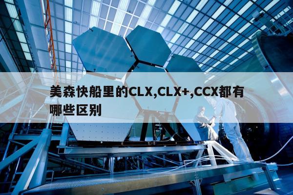 美森快船里的CLX,CLX+,CCX都有哪些区别