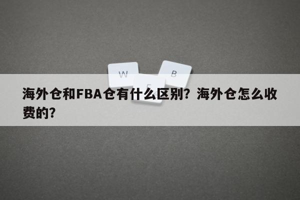 海外仓和FBA仓有什么区别？海外仓怎么收费的？