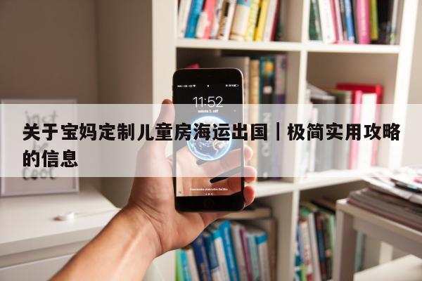 关于宝妈定制儿童房海运出国｜极简实用攻略的信息