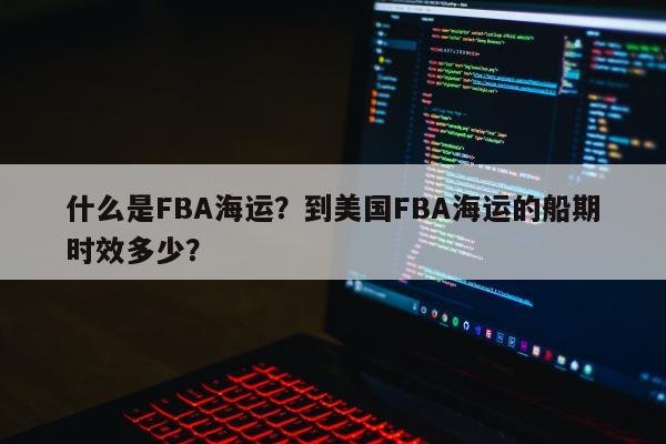 什么是FBA海运？到美国FBA海运的船期时效多少？