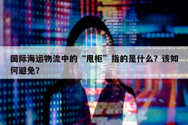 国际海运物流中的“甩柜”指的是什么？该如何避免？