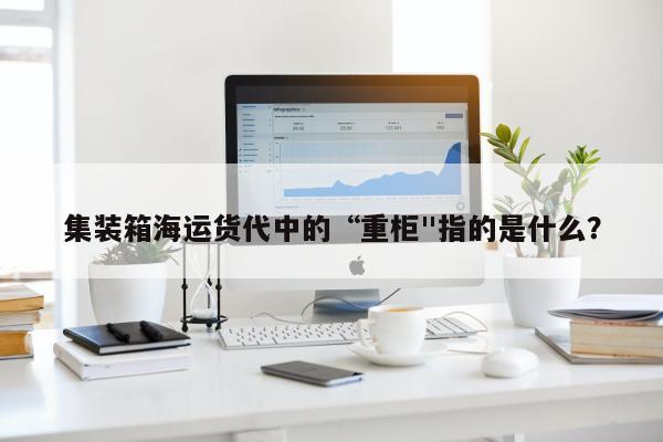 集装箱海运货代中的“重柜"指的是什么？