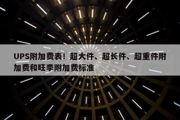 UPS附加费表！超大件、超长件、超重件附加费和旺季附加费标准