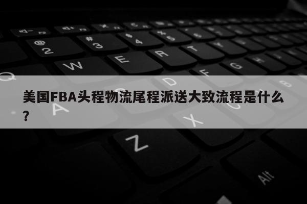 美国FBA头程物流尾程派送大致流程是什么？