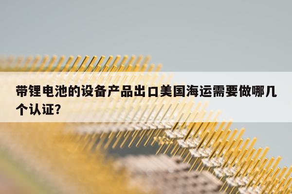 带锂电池的设备产品出口美国海运需要做哪几个认证？