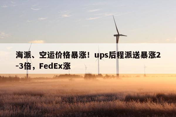 海派、空运价格暴涨！ups后程派送暴涨2-3倍，FedEx涨