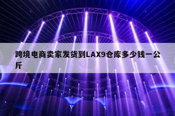 跨境电商卖家发货到LAX9仓库多少钱一公斤