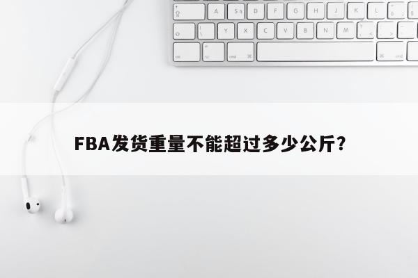 FBA发货重量不能超过多少公斤？