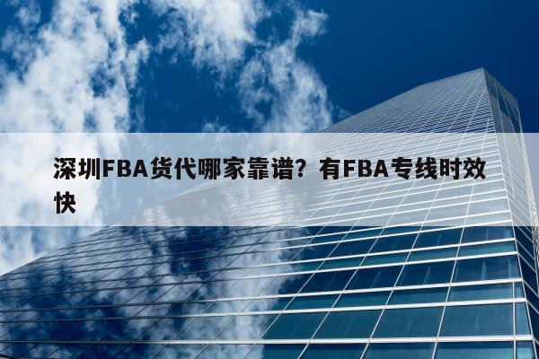 深圳FBA货代哪家靠谱？有FBA专线时效快