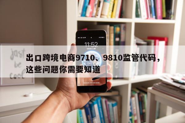 出口跨境电商9710、9810监管代码，这些问题你需要知道