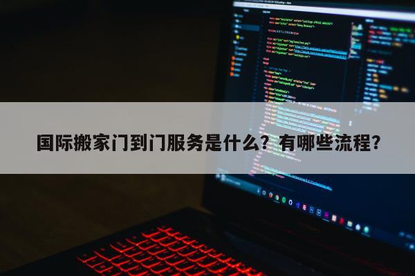 国际搬家门到门服务是什么？有哪些流程？