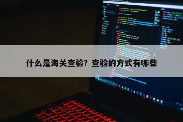 什么是海关查验？查验的方式有哪些