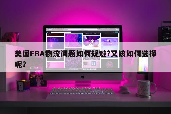 美国FBA物流问题如何规避?又该如何选择呢?