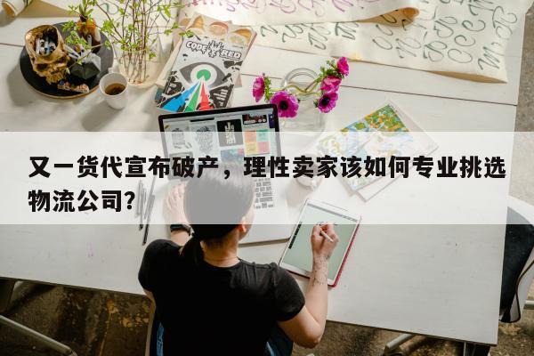 又一货代宣布破产，理性卖家该如何专业挑选物流公司？