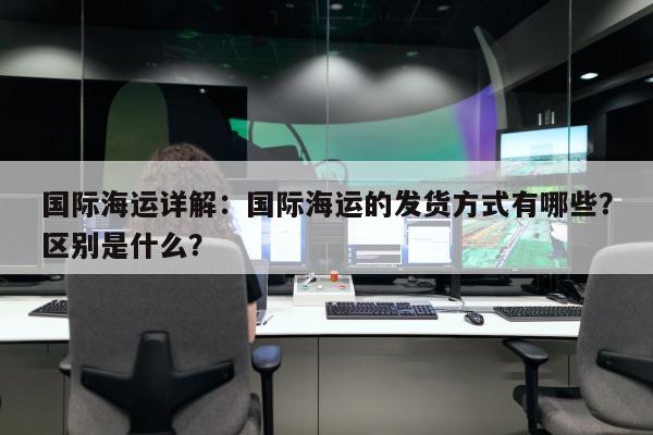 国际海运详解：国际海运的发货方式有哪些？区别是什么？