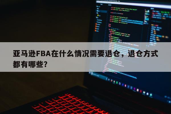 亚马逊FBA在什么情况需要退仓，退仓方式都有哪些？