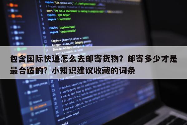 包含国际快递怎么去邮寄货物？邮寄多少才是最合适的？小知识建议收藏的词条