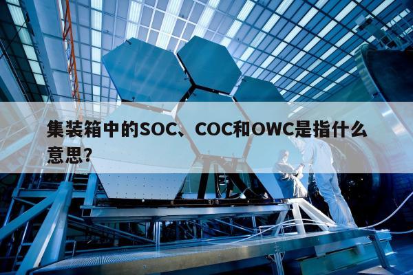 集装箱中的SOC、COC和OWC是指什么意思？