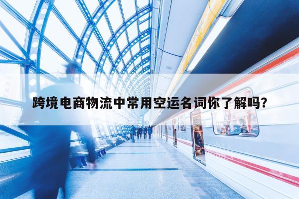 跨境电商物流中常用空运名词你了解吗？