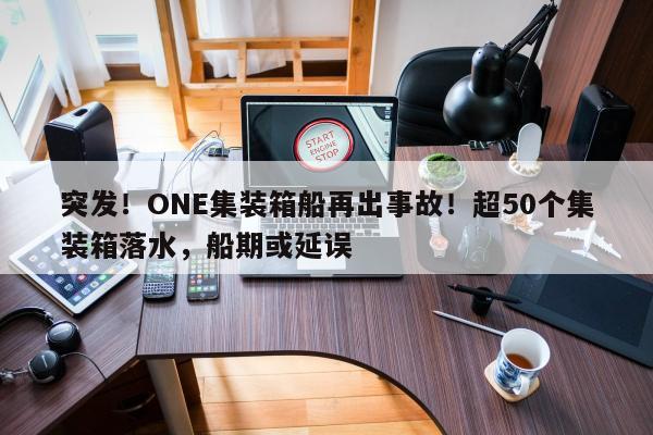 突发！ONE集装箱船再出事故！超50个集装箱落水，船期或延误