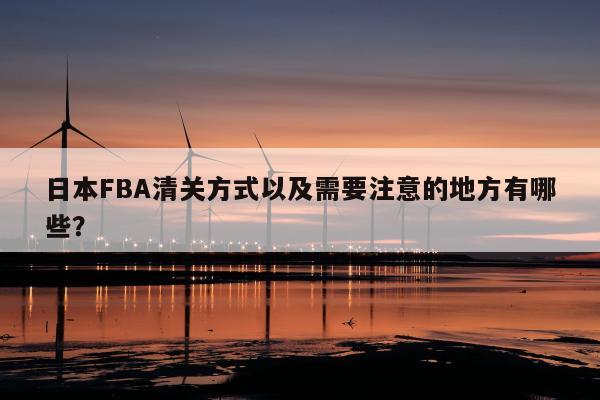 日本FBA清关方式以及需要注意的地方有哪些？