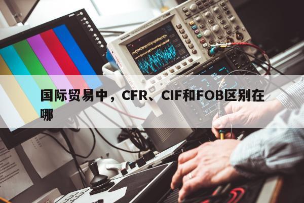 国际贸易中，CFR、CIF和FOB区别在哪